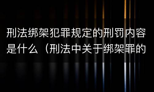 刑法绑架犯罪规定的刑罚内容是什么（刑法中关于绑架罪的规定）