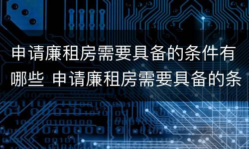 申请廉租房需要具备的条件有哪些 申请廉租房需要具备的条件有哪些内容