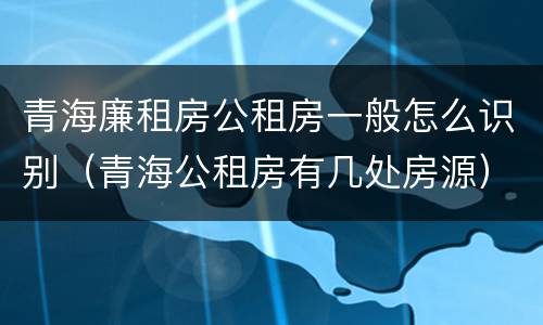 青海廉租房公租房一般怎么识别（青海公租房有几处房源）