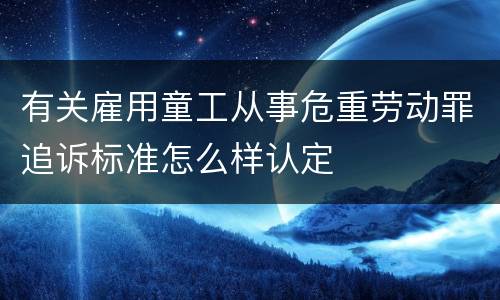 有关雇用童工从事危重劳动罪追诉标准怎么样认定
