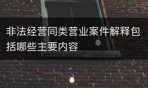 非法经营同类营业案件解释包括哪些主要内容
