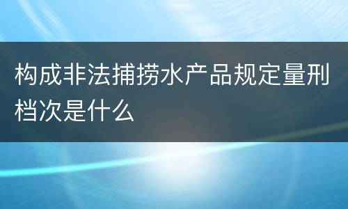 构成非法捕捞水产品规定量刑档次是什么