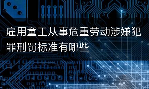 雇用童工从事危重劳动涉嫌犯罪刑罚标准有哪些