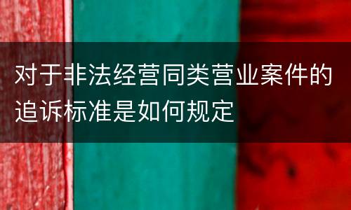 对于非法经营同类营业案件的追诉标准是如何规定