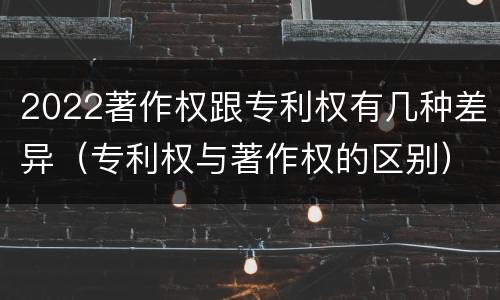 2022著作权跟专利权有几种差异（专利权与著作权的区别）