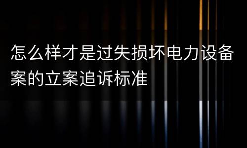 怎么样才是过失损坏电力设备案的立案追诉标准