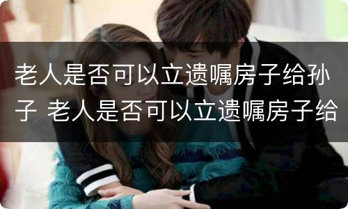 老人是否可以立遗嘱房子给孙子 老人是否可以立遗嘱房子给孙子继承