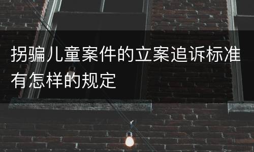 拐骗儿童案件的立案追诉标准有怎样的规定