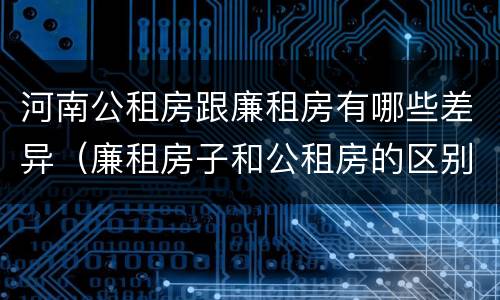 河南公租房跟廉租房有哪些差异（廉租房子和公租房的区别）