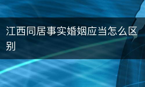 江西同居事实婚姻应当怎么区别