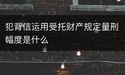 犯背信运用受托财产规定量刑幅度是什么
