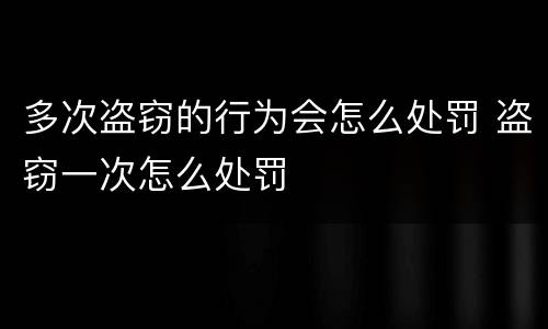 多次盗窃的行为会怎么处罚 盗窃一次怎么处罚