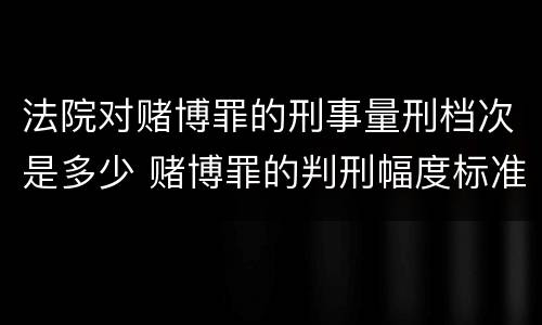 法院对赌博罪的刑事量刑档次是多少 赌博罪的判刑幅度标准