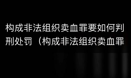 构成非法组织卖血罪要如何判刑处罚（构成非法组织卖血罪要如何判刑处罚案例）