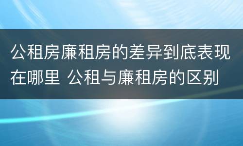 公租房廉租房的差异到底表现在哪里 公租与廉租房的区别
