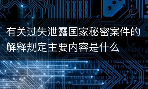 有关过失泄露国家秘密案件的解释规定主要内容是什么