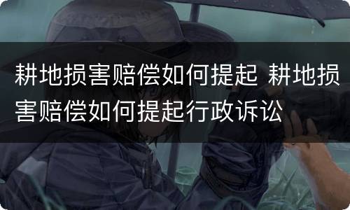 耕地损害赔偿如何提起 耕地损害赔偿如何提起行政诉讼