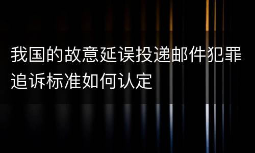我国的故意延误投递邮件犯罪追诉标准如何认定