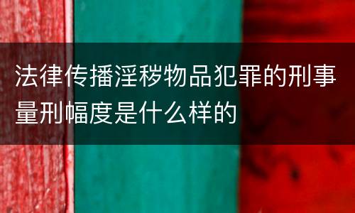 法律传播淫秽物品犯罪的刑事量刑幅度是什么样的