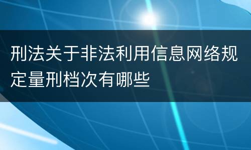 刑法关于非法利用信息网络规定量刑档次有哪些
