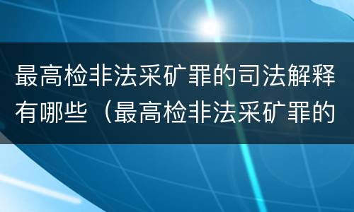 最高检非法采矿罪的司法解释有哪些（最高检非法采矿罪的司法解释有哪些）
