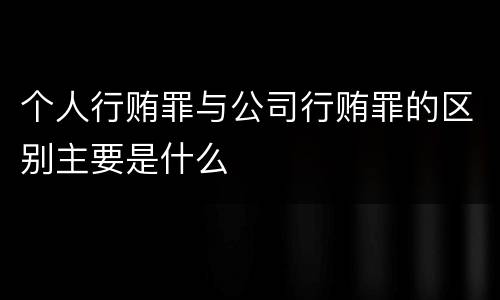 个人行贿罪与公司行贿罪的区别主要是什么