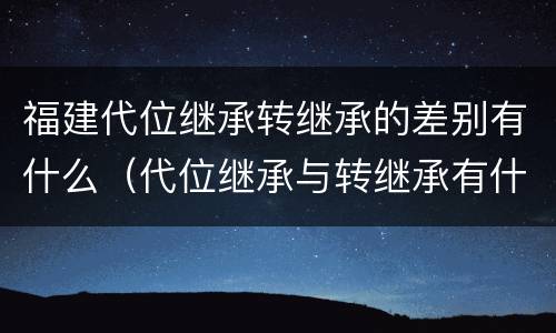 福建代位继承转继承的差别有什么（代位继承与转继承有什么区别?）