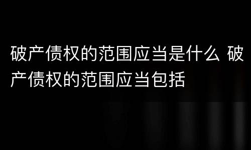 破产债权的范围应当是什么 破产债权的范围应当包括