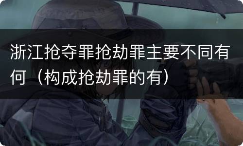 浙江抢夺罪抢劫罪主要不同有何（构成抢劫罪的有）
