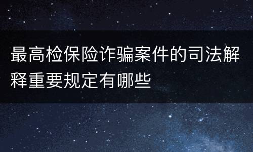 最高检保险诈骗案件的司法解释重要规定有哪些