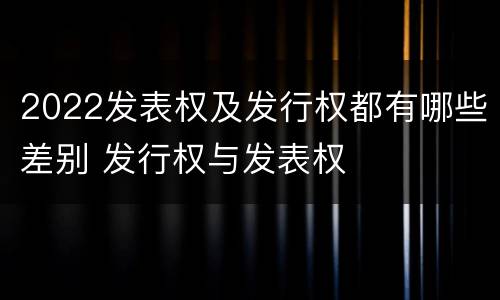 2022发表权及发行权都有哪些差别 发行权与发表权