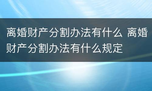 离婚财产分割办法有什么 离婚财产分割办法有什么规定