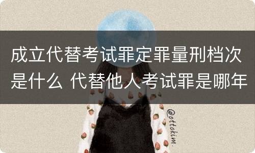 成立代替考试罪定罪量刑档次是什么 代替他人考试罪是哪年规定