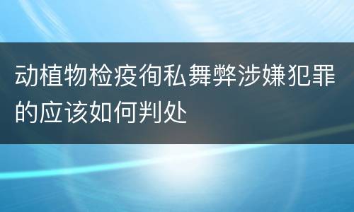 动植物检疫徇私舞弊涉嫌犯罪的应该如何判处