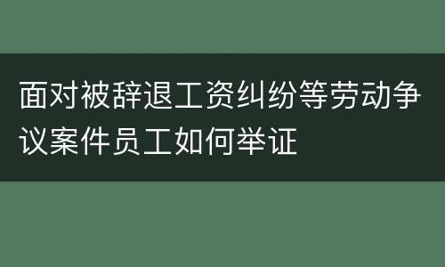 面对被辞退工资纠纷等劳动争议案件员工如何举证