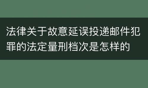 法律关于故意延误投递邮件犯罪的法定量刑档次是怎样的