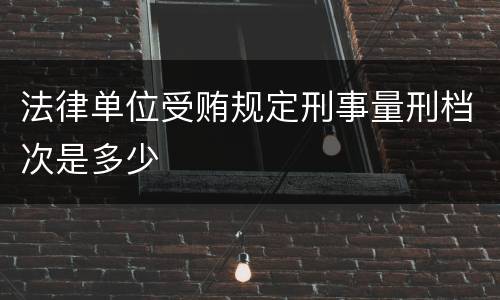 法律单位受贿规定刑事量刑档次是多少