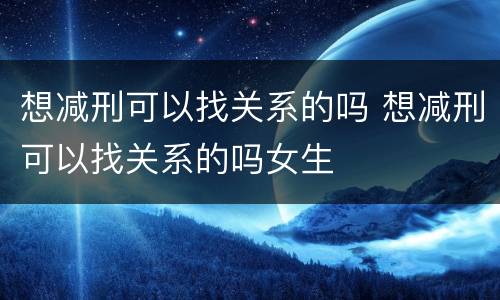 想减刑可以找关系的吗 想减刑可以找关系的吗女生