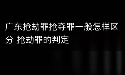 广东抢劫罪抢夺罪一般怎样区分 抢劫罪的判定