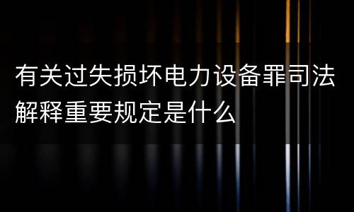 有关过失损坏电力设备罪司法解释重要规定是什么