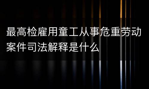 最高检雇用童工从事危重劳动案件司法解释是什么
