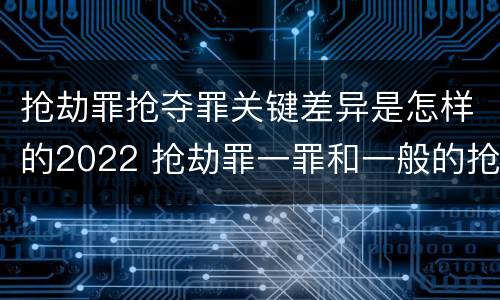 抢劫罪抢夺罪关键差异是怎样的2022 抢劫罪一罪和一般的抢劫罪