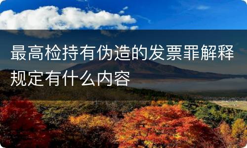 最高检持有伪造的发票罪解释规定有什么内容