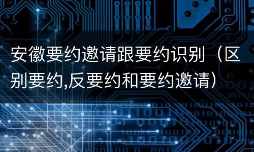 安徽要约邀请跟要约识别（区别要约,反要约和要约邀请）