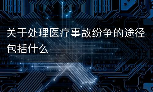 关于处理医疗事故纷争的途径包括什么