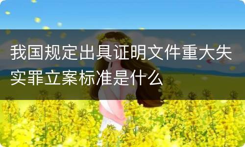 我国规定出具证明文件重大失实罪立案标准是什么