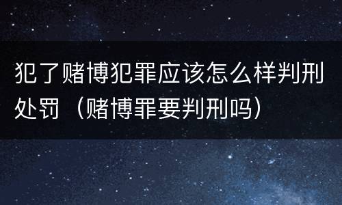 犯了赌博犯罪应该怎么样判刑处罚（赌博罪要判刑吗）
