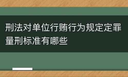 刑法对单位行贿行为规定定罪量刑标准有哪些