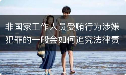非国家工作人员受贿行为涉嫌犯罪的一般会如何追究法律责任