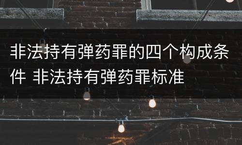 非法持有弹药罪的四个构成条件 非法持有弹药罪标准
